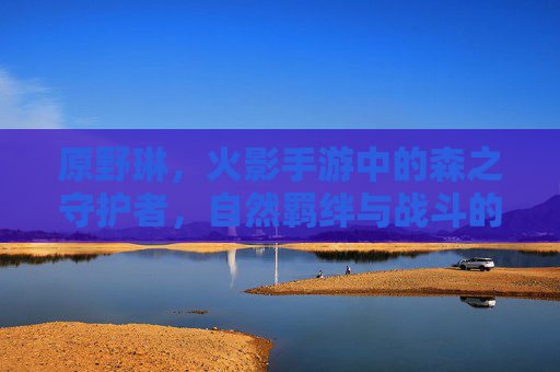 原野琳,火影手游中的森之守护者,自然羁绊与战斗的和谐共生