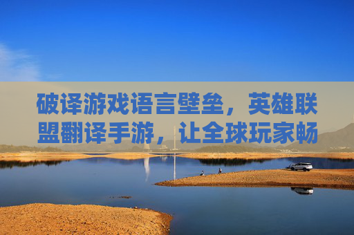 破译游戏语言壁垒,英雄联盟翻译手游,让全球玩家畅玩无阻