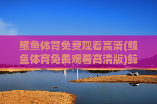 鲸鱼体育免费观看高清(鲸鱼体育免费观看高清版)鲸鱼体育免费观看高清(高清版)