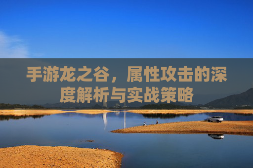 手游龙之谷，属性攻击的深度解析与实战策略