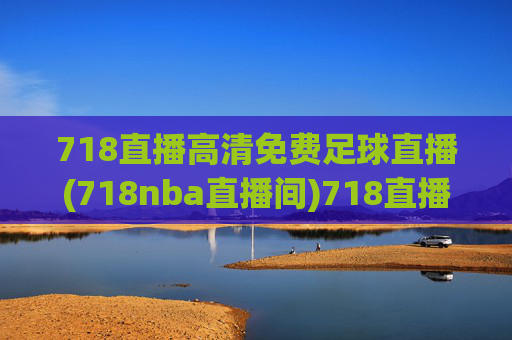 718直播高清免费足球直播(718nba直播间)718直播高清免费足球直播(718nba直播间)
