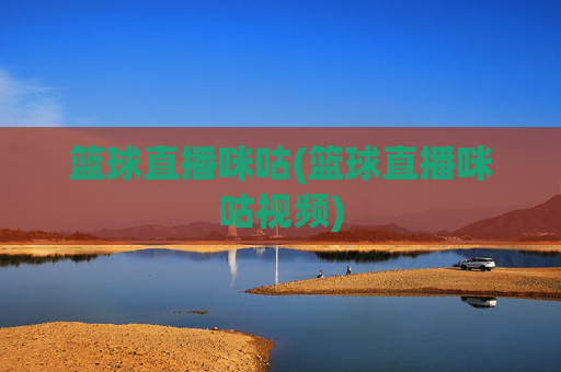 篮球直播咪咕(篮球直播咪咕视频)