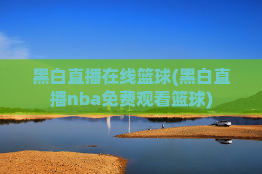 黑白直播在线篮球(黑白直播nba免费观看篮球)