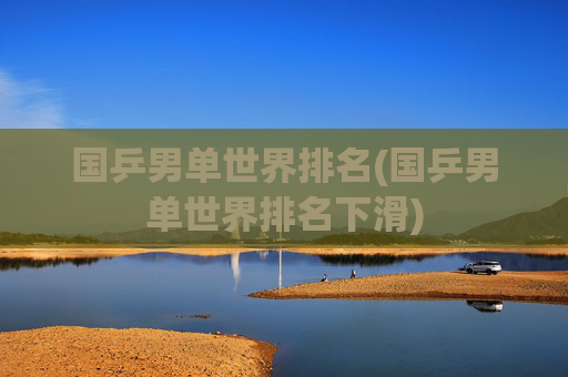 国乒男单世界排名(国乒男单世界排名下滑)
