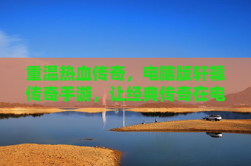 重温热血传奇,电脑版轩辕传奇手游,让经典传奇在电脑上再燃激情!