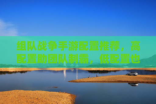 组队战争手游配置推荐,高配置助团队制霸,低配置也能热血开黑