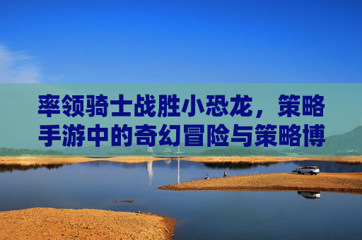 率领骑士战胜小恐龙，策略手游中的奇幻冒险与策略博弈