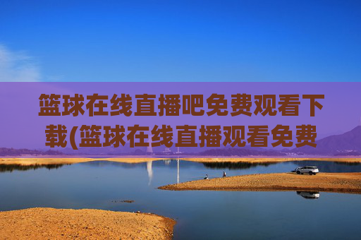 篮球在线直播吧免费观看下载(篮球在线直播观看免费高清)