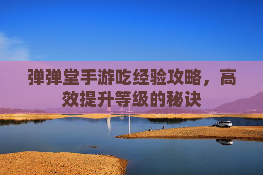 弹弹堂手游吃经验攻略,高效提升等级的秘诀