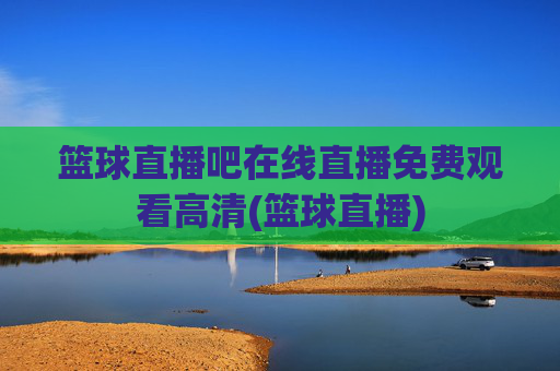 篮球直播吧在线直播免费观看高清(篮球直播)