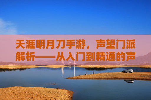 天涯明月刀手游，声望门派解析——从入门到精通的声望提升攻略与门派魅力