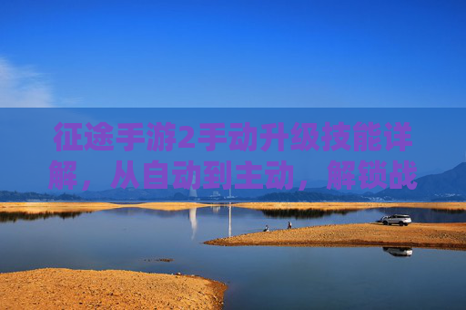 征途手游2手动升级技能详解,从自动到主动,解锁战斗新体验