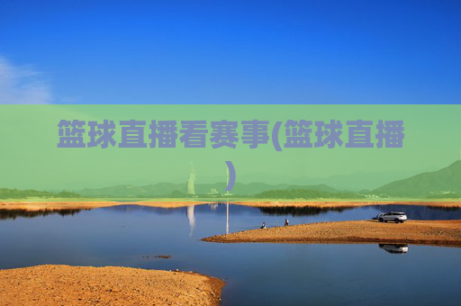 篮球直播看赛事(篮球直播)