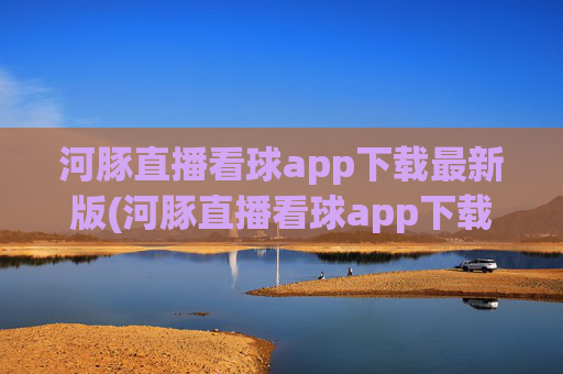 河豚直播看球app下载最新版(河豚直播看球app下载最新版本)