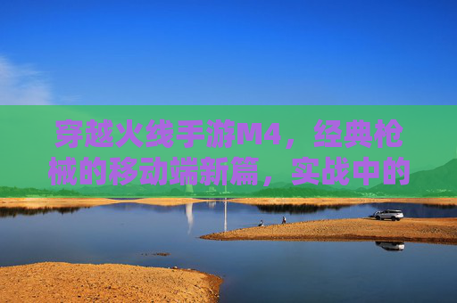 穿越火线手游M4，经典枪械的移动端新篇，实战中的枪神传奇