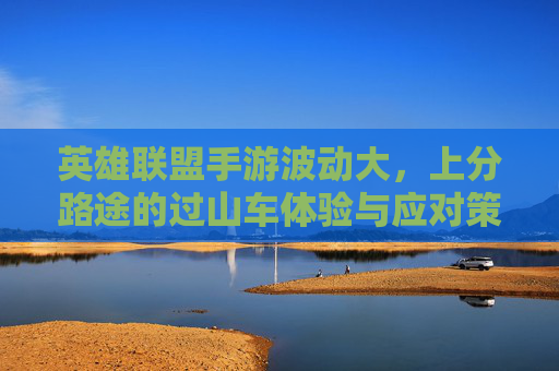英雄联盟手游波动大,上分路途的过山车体验与应对策略