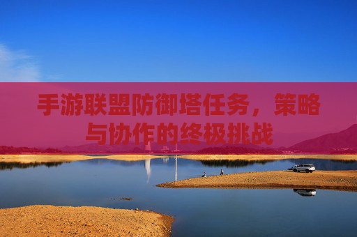 手游联盟防御塔任务,策略与协作的终极挑战