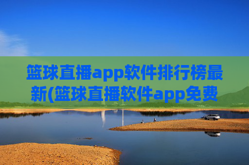 篮球直播app软件排行榜最新(篮球直播软件app免费下载)