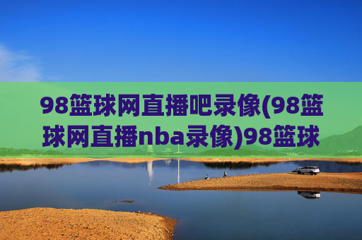 98篮球网直播吧录像(98篮球网直播nba录像)98篮球网直播吧录像(98篮球网直播nba录像)