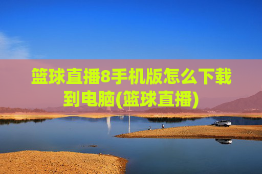 篮球直播8手机版怎么下载到电脑(篮球直播)