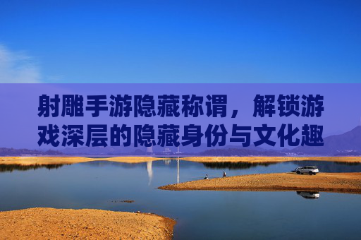射雕手游隐藏称谓，解锁游戏深层的隐藏身份与文化趣味