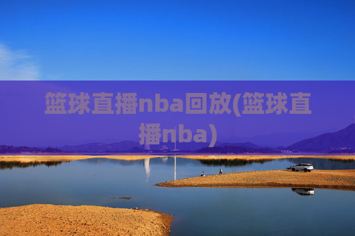 篮球直播nba回放(篮球直播nba)