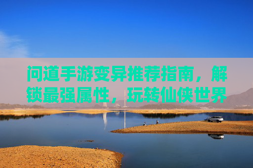 问道手游变异推荐指南，解锁最强属性，玩转仙侠世界！问道手游变异推荐指南，解锁最强属性，玩转仙侠世界！