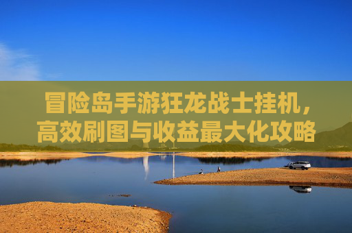 冒险岛手游狂龙战士挂机，高效刷图与收益最大化攻略