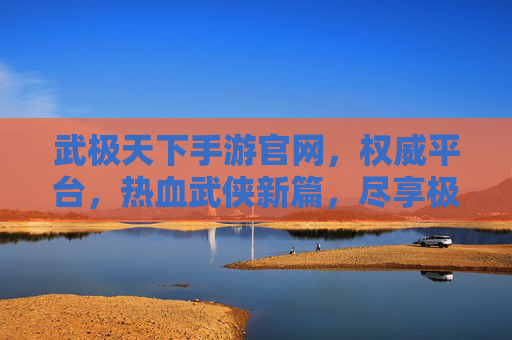 武极天下手游官网，权威平台，热血武侠新篇，尽享极致战斗体验