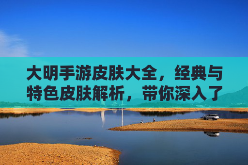 大明手游皮肤大全,经典与特色皮肤解析,带你深入了解游戏皮肤文化