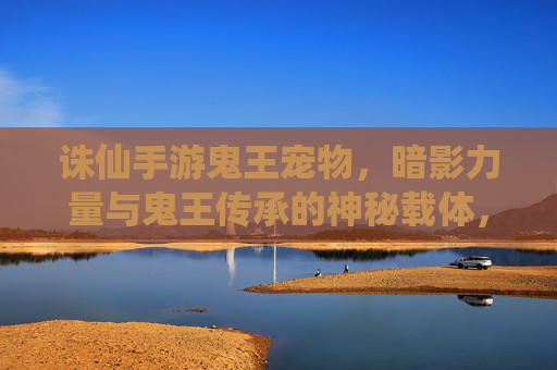 诛仙手游鬼王宠物，暗影力量与鬼王传承的神秘载体，游戏中的强大战斗辅助
