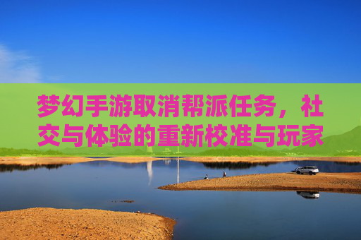 梦幻手游取消帮派任务，社交与体验的重新校准与玩家反馈