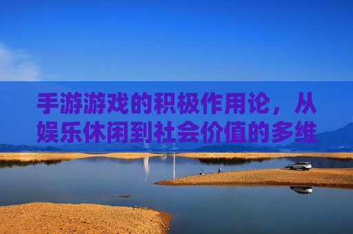 手游游戏的积极作用论，从娱乐休闲到社会价值的多维探索，手游游戏的积极作用论，从娱乐休闲到社会价值的多维探索