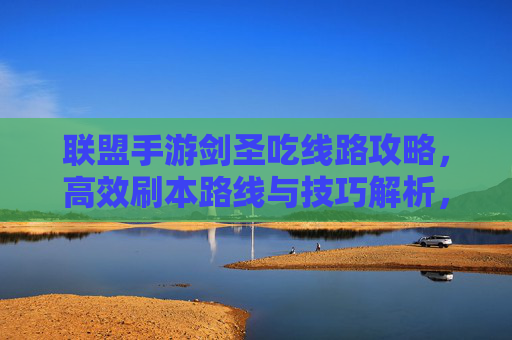 联盟手游剑圣吃线路攻略,高效刷本路线与技巧解析,联盟手游剑圣吃线路攻略,高效刷本路线与技巧解析