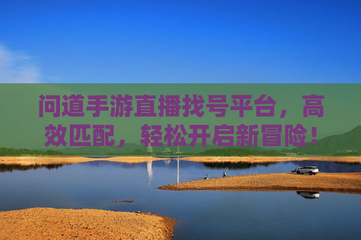 问道手游直播找号平台,高效匹配,轻松开启新冒险!问道手游直播找号平台,高效匹配,轻松开启新冒险!