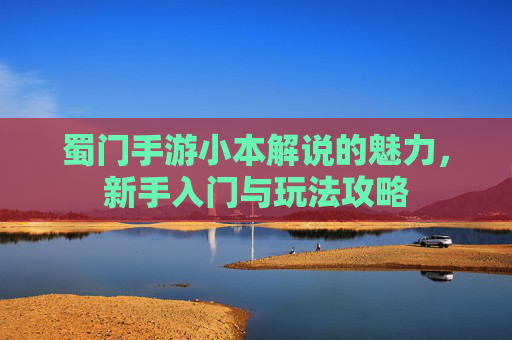 蜀门手游小本解说的魅力，新手入门与玩法攻略