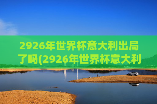 2926年世界杯意大利出局了吗(2926年世界杯意大利出局了吗)