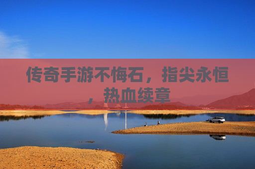 传奇手游不悔石，指尖永恒，热血续章
