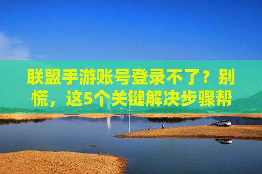 联盟手游账号登录不了？别慌，这5个关键解决步骤帮你快速找回账号，联盟手游账号登录不了？别慌，这5个关键解决步骤帮你快速找回账号