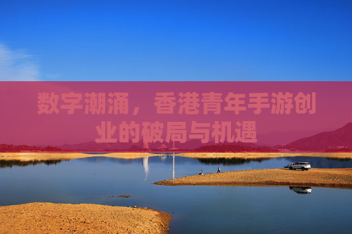 数字潮涌,香港青年手游创业的破局与机遇