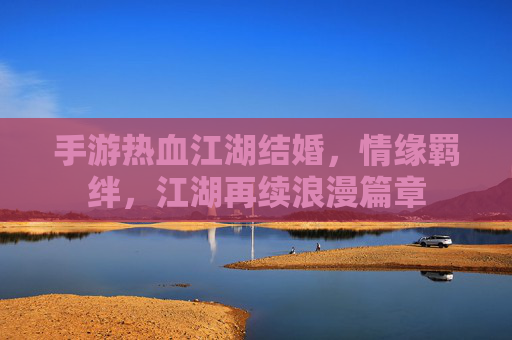 手游热血江湖结婚,情缘羁绊,江湖再续浪漫篇章