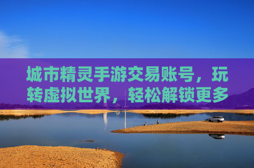城市精灵手游交易账号,玩转虚拟世界,轻松解锁更多游戏乐趣