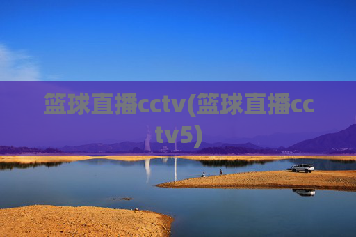 篮球直播cctv(篮球直播cctv5)