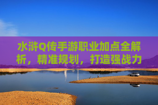 水浒Q传手游职业加点全解析,精准规划,打造强战力角色