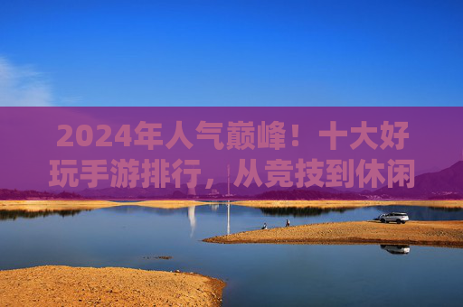 2024年人气巅峰！十大好玩手游排行，从竞技到休闲，总有一款让你爱不释手
