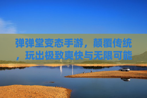弹弹堂变态手游,颠覆传统,玩出极致爽快与无限可能
