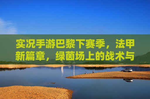 实况手游巴黎下赛季，法甲新篇章，绿茵场上的战术与激情碰撞