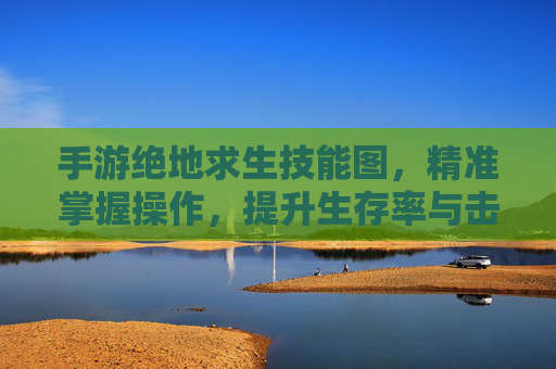 手游绝地求生技能图,精准掌握操作,提升生存率与击杀效率的必备指南
