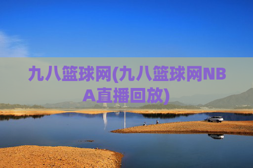 九八篮球网(九八篮球网NBA直播回放)