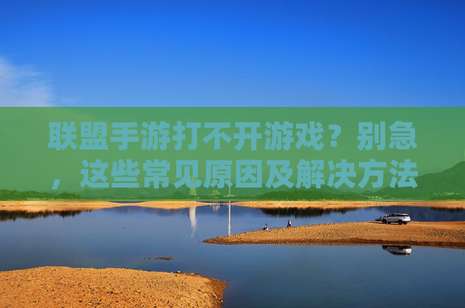 联盟手游打不开游戏？别急，这些常见原因及解决方法帮你破局！